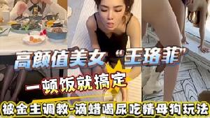 →→ 高颜值美女王珞菲被金主调教滴蜡喝尿吃精母狗玩法口交后入视频曝光流出！